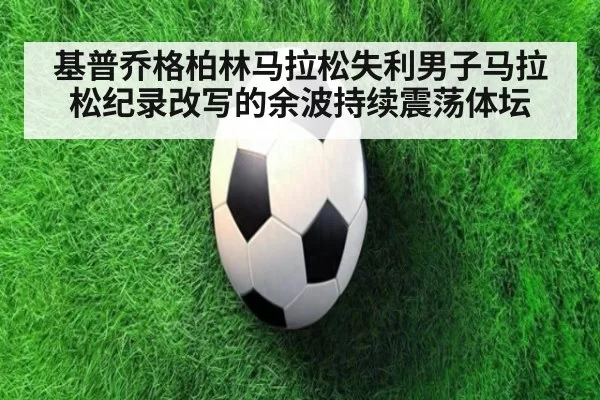 基普乔格柏林马拉松失利男子马拉松纪录改写的余波持续震荡体坛