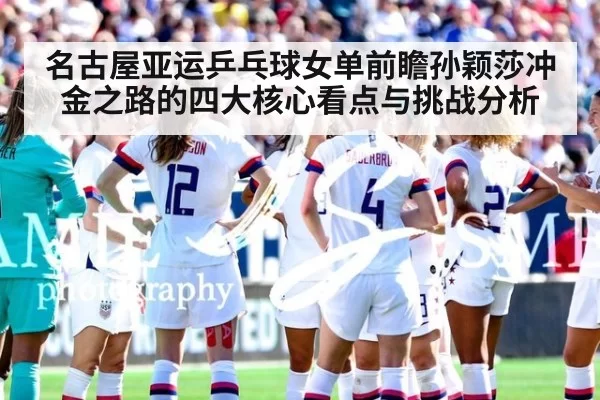 名古屋亚运乒乓球女单前瞻孙颖莎冲金之路的四大核心看点与挑战分析